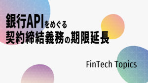 [FinTech Topics]銀行APIをめぐる契約締結義務の期限延長