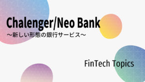 [FinTech Topics]Challenger/NeoBank ～新しい形態の銀行サービス～