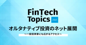 [FinTech Topics]オルタナティブ投資のネット展開 ～ 一般投資家にも広がるアクセス ～