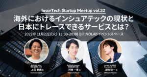11/22 InsurTech Startup Meetup vol.32　海外におけるインシュアテックの現状と日本にトレースできるサービスとは？