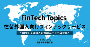 [FinTech Topics] 在留外国人向けフィンテックサービス　～増加する外国人の金融ニーズへの対応～