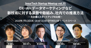7/12 InsurTech Startup Meetup #35　DX、AI、データマーケティングなど新技術に対する姿勢や取組み、社内での推進方法 ー大企業とスタートアップの比較ー