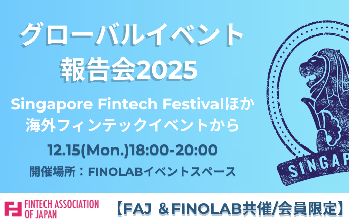 12/15 【FAJ&FINOLAB共催／会員限定】「グローバルイベント報告会 2025 ～Singapore Fintech Festivalほか海外フィンテックイベントから～」